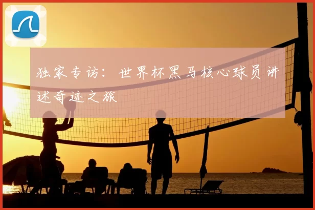 独家专访：世界杯黑马核心球员讲述奇迹之旅
