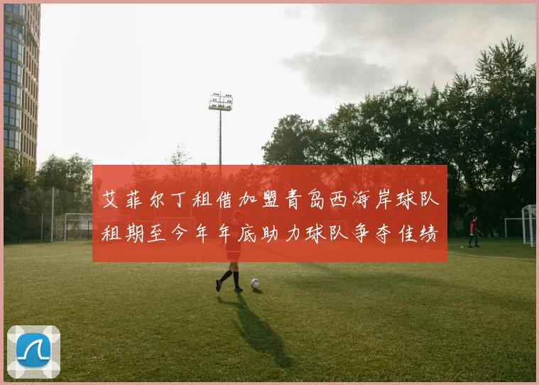 艾菲尔丁租借加盟青岛西海岸球队租期至今年年底助力球队争夺佳绩