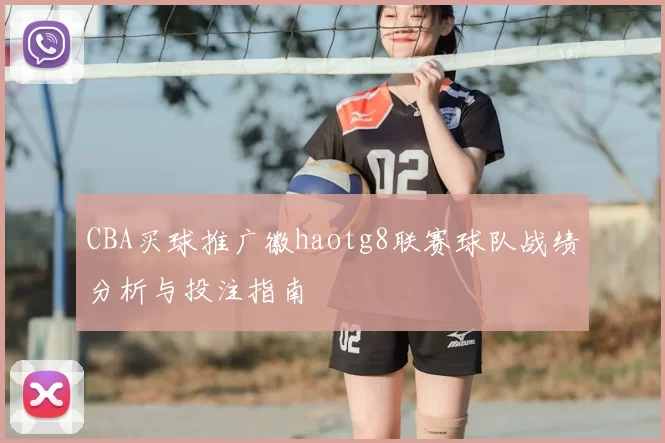 CBA买球推广徽haotg8联赛球队战绩分析与投注指南