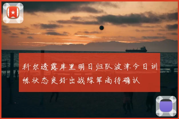 科尔透露库里明日归队波津今日训练状态良好出战绿军尚待确认