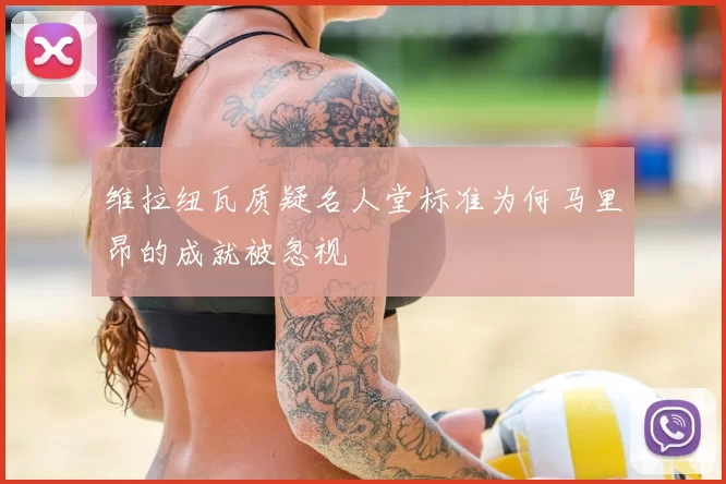 维拉纽瓦质疑名人堂标准为何马里昂的成就被忽视