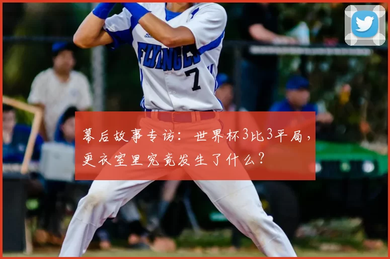 幕后故事专访:世界杯3比3平局,更衣室里究竟发生了什么?