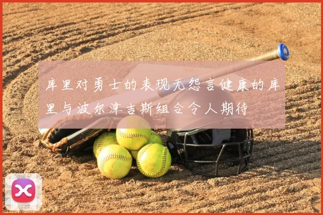 库里对勇士的表现无怨言健康的库里与波尔津吉斯组合令人期待