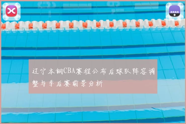 辽宁本钢CBA赛程公布后球队阵容调整与季后赛前景分析