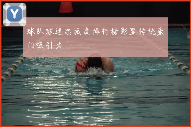 球队球迷忠诚度排行榜彰显传统豪门吸引力