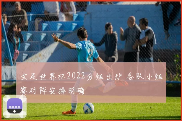 女足世界杯2022分组出炉 各队小组赛对阵安排明确