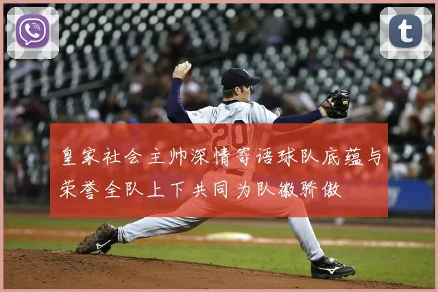 皇家社会主帅深情寄语球队底蕴与荣誉全队上下共同为队徽骄傲