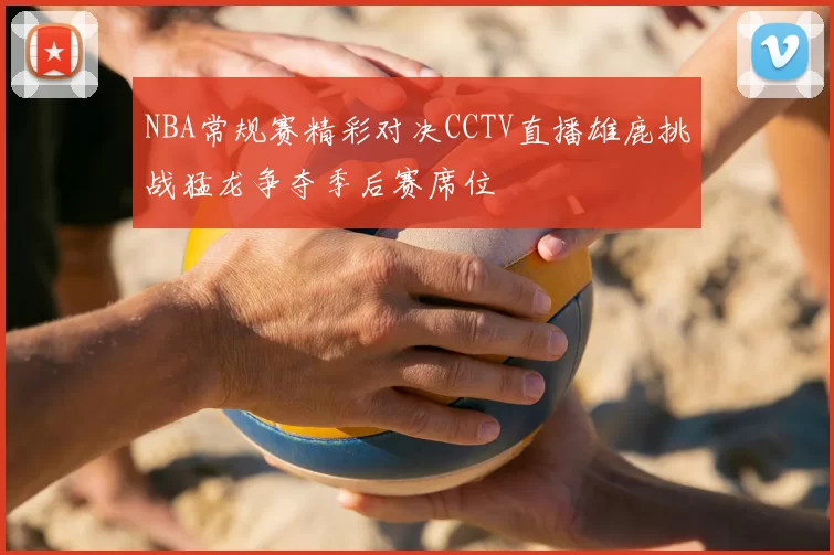NBA常规赛精彩对决CCTV直播雄鹿挑战猛龙争夺季后赛席位