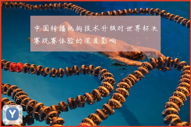 中国转播机构技术升级对世界杯决赛观赛体验的深度影响