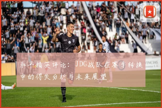 和平精英评论：JDG战队在赛季转换中的得失分析与未来展望