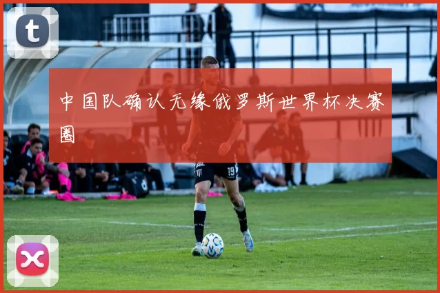 中国队确认无缘俄罗斯世界杯决赛圈