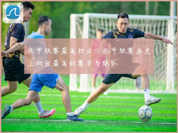 西甲联赛最高积分：西甲联赛历史上积分最高的赛季与球队
