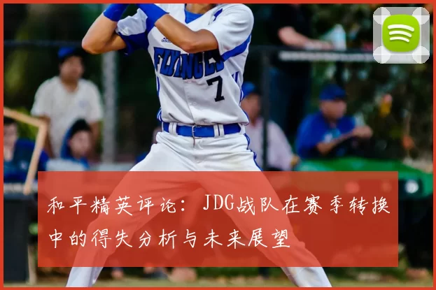 和平精英评论：JDG战队在赛季转换中的得失分析与未来展望
