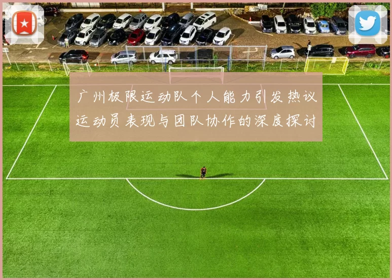 广州极限运动队个人能力引发热议运动员表现与团队协作的深度探讨