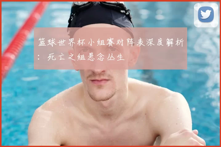 篮球世界杯小组赛对阵表深度解析：死亡之组悬念丛生