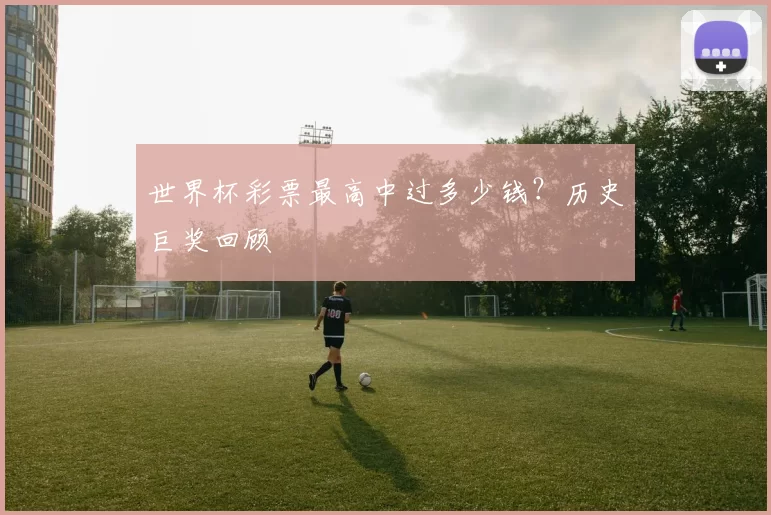 世界杯彩票最高中过多少钱？历史巨奖回顾