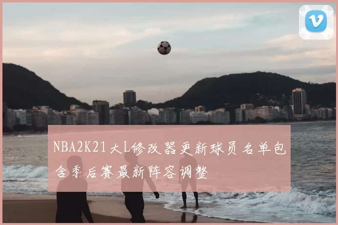 NBA2K21大L修改器更新球员名单包含季后赛最新阵容调整