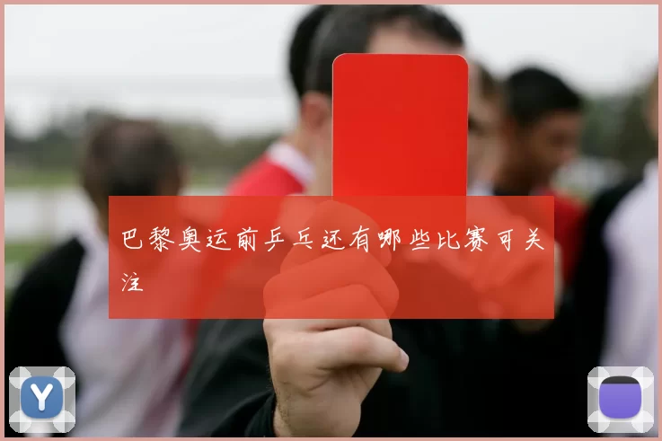 巴黎奥运前乒乓还有哪些比赛可关注