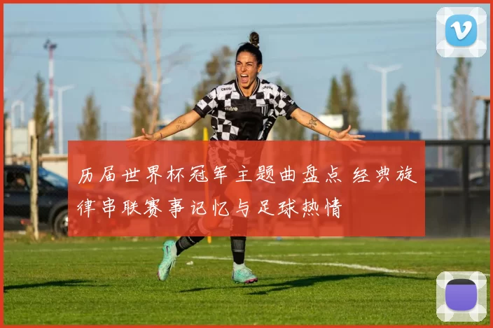历届世界杯冠军主题曲盘点 经典旋律串联赛事记忆与足球热情