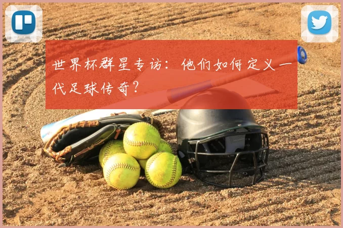 世界杯群星专访：他们如何定义一代足球传奇？