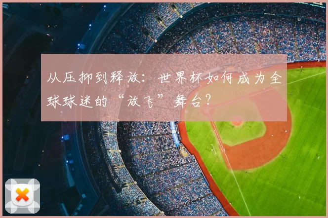 从压抑到释放：世界杯如何成为全球球迷的“放飞”舞台？