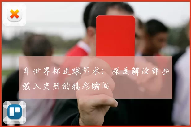 年世界杯进球艺术:深度解读那些载入史册的精彩瞬间