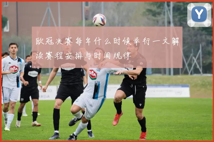 欧冠决赛每年什么时候举行一文解读赛程安排与时间规律