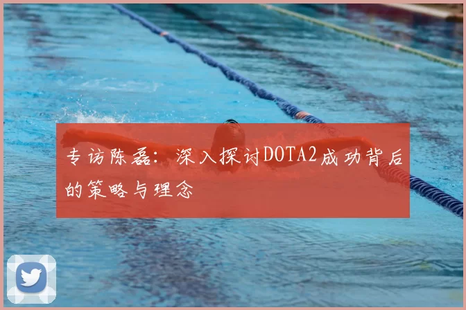 专访陈磊：深入探讨DOTA2成功背后的策略与理念