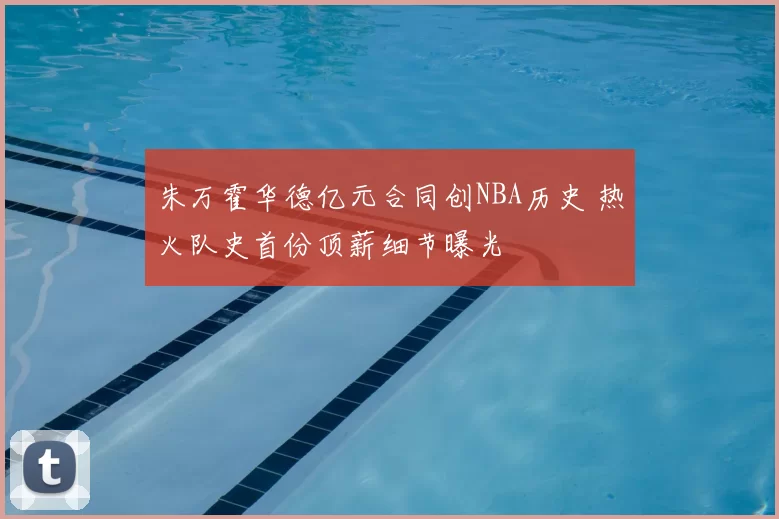 朱万霍华德亿元合同创NBA历史 热火队史首份顶薪细节曝光