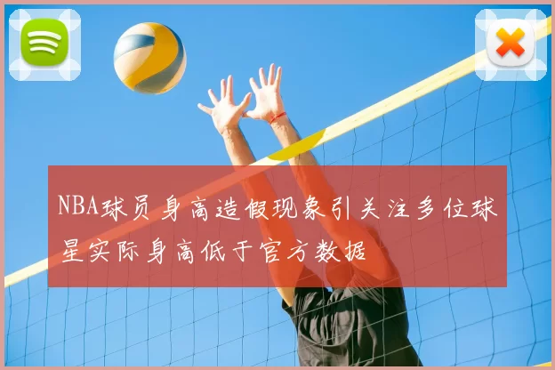 NBA球员身高造假现象引关注多位球星实际身高低于官方数据