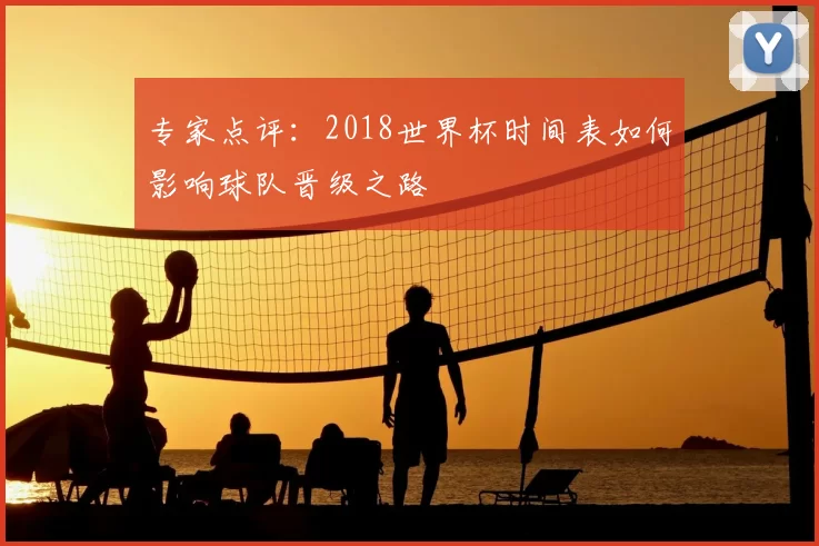 专家点评：2018世界杯时间表如何影响球队晋级之路