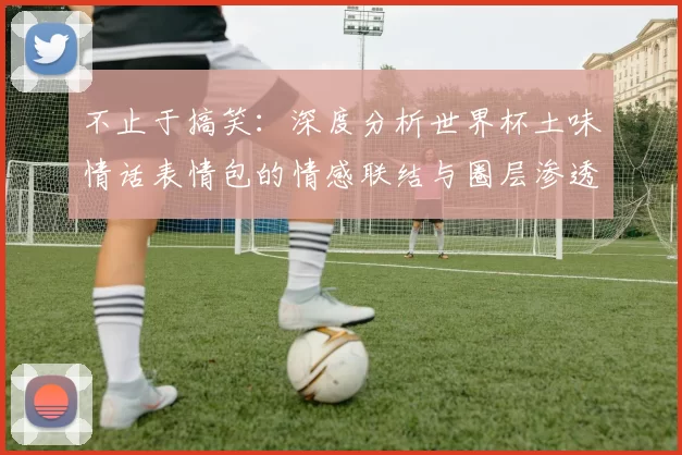 不止于搞笑：深度分析世界杯土味情话表情包的情感联结与圈层渗透