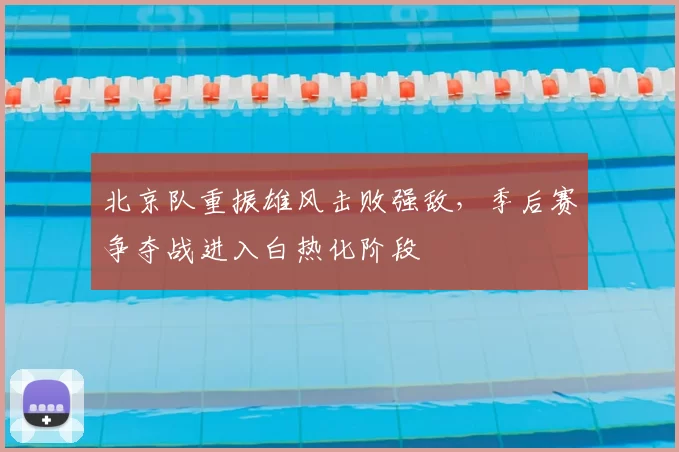 北京队重振雄风击败强敌,季后赛争夺战进入白热化阶段