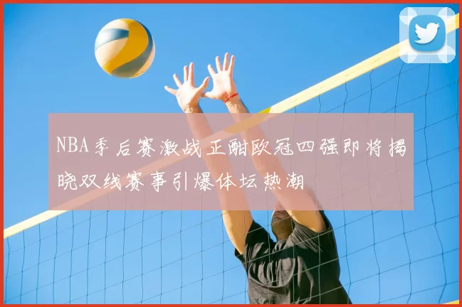 NBA季后赛激战正酣欧冠四强即将揭晓双线赛事引爆体坛热潮