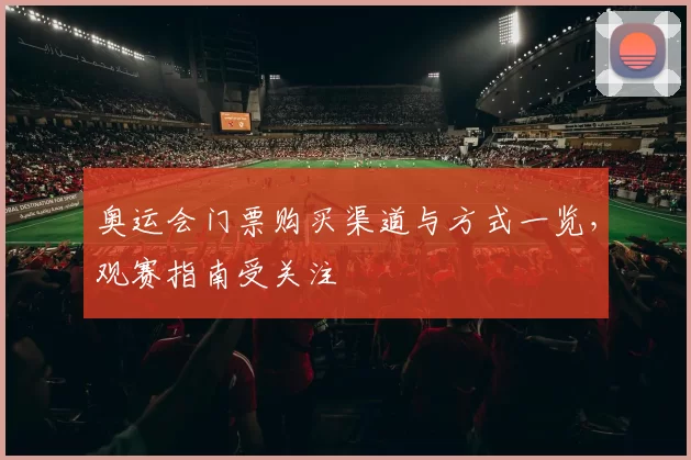 奥运会门票购买渠道与方式一览，观赛指南受关注