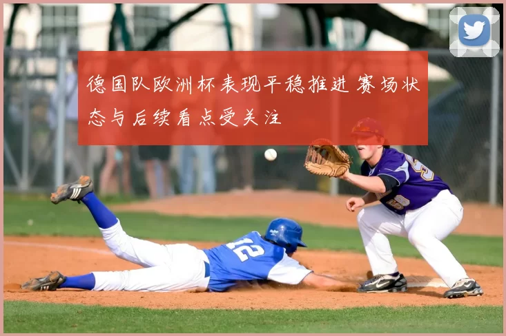 德国队欧洲杯表现平稳推进 赛场状态与后续看点受关注