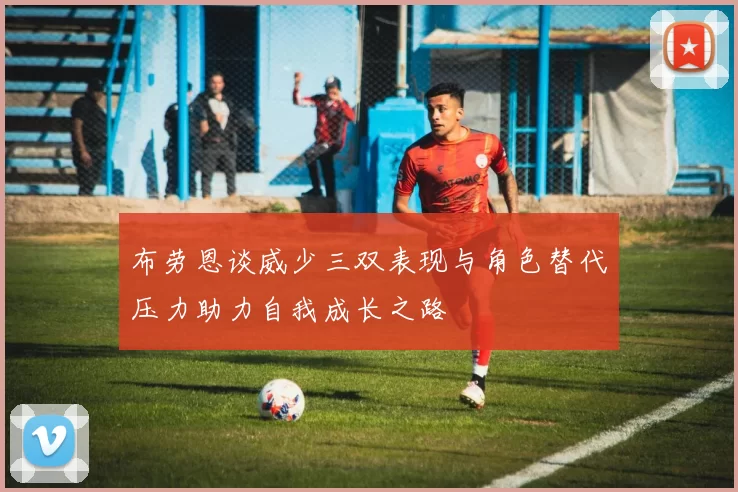 布劳恩谈威少三双表现与角色替代压力助力自我成长之路