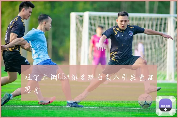 辽宁本钢CBA排名跌出前八引发重建思考
