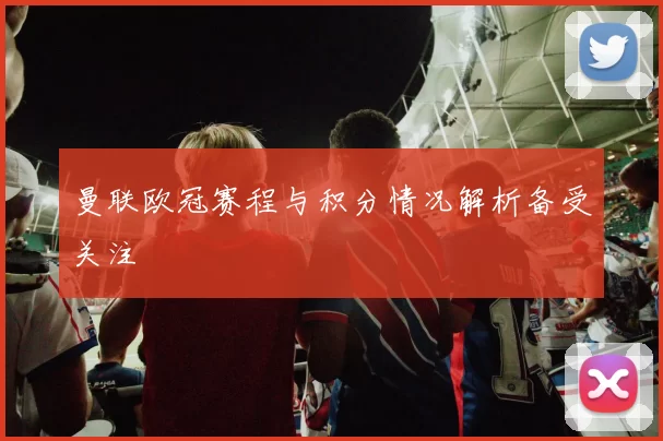 曼联欧冠赛程与积分情况解析备受关注