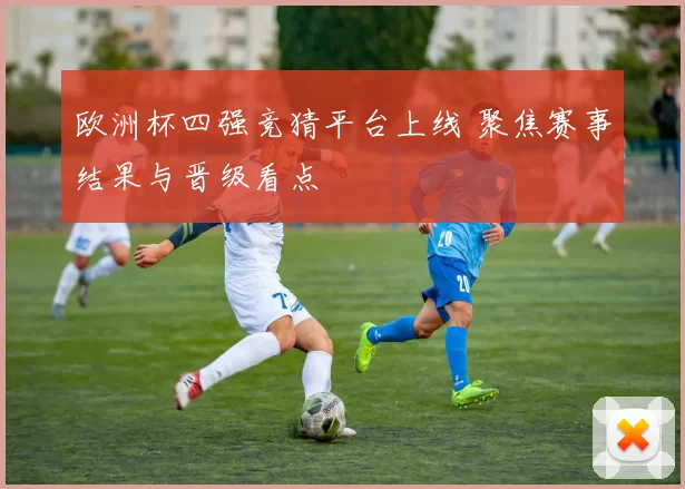 欧洲杯四强竞猜平台上线 聚焦赛事结果与晋级看点