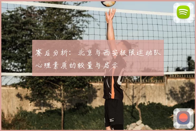 赛后分析：北京与西安极限运动队心理素质的较量与启示