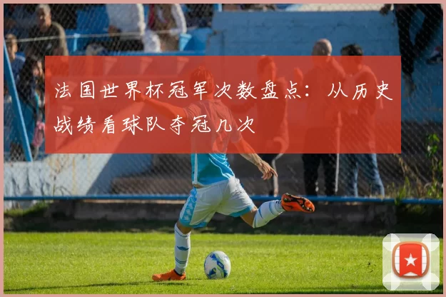 法国世界杯冠军次数盘点：从历史战绩看球队夺冠几次