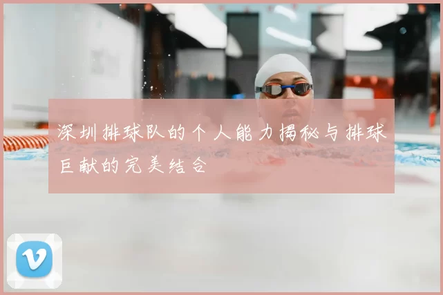 深圳排球队的个人能力揭秘与排球巨献的完美结合