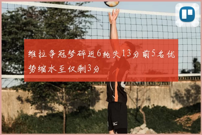 维拉争冠梦碎近6轮失13分前5名优势缩水至仅剩3分