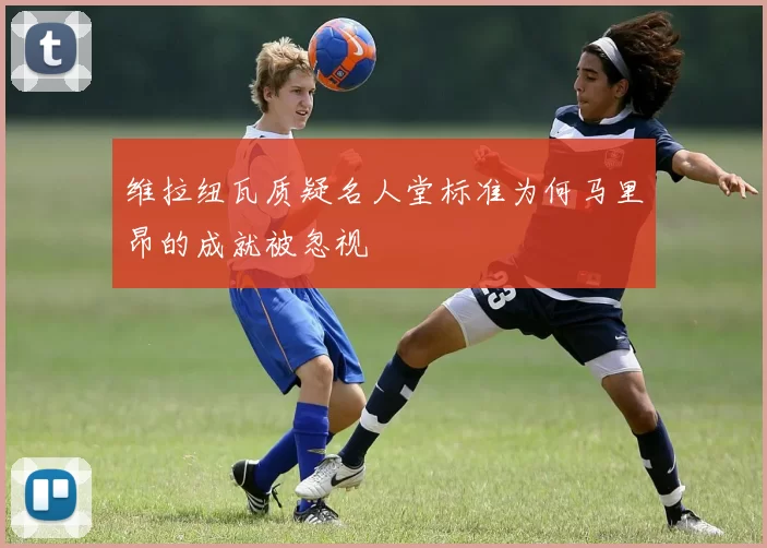 维拉纽瓦质疑名人堂标准为何马里昂的成就被忽视