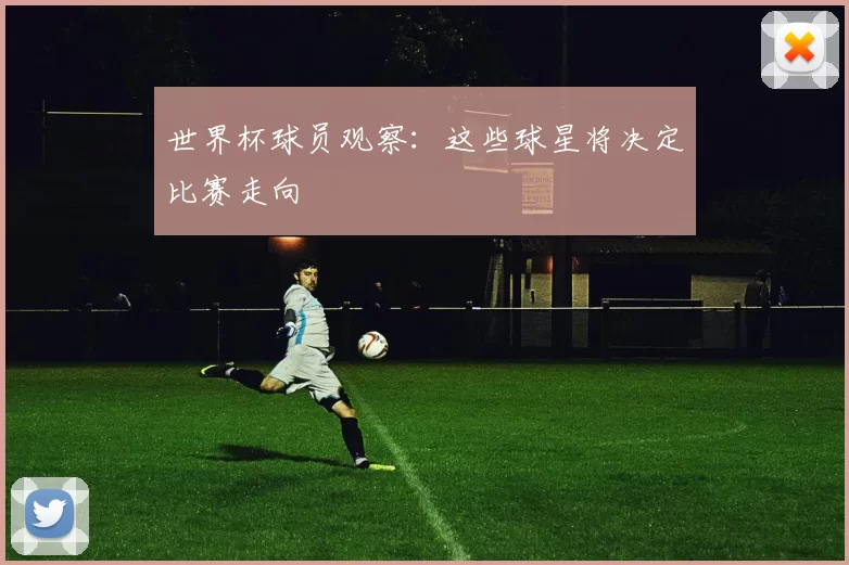 世界杯球员观察:这些球星将决定比赛走向