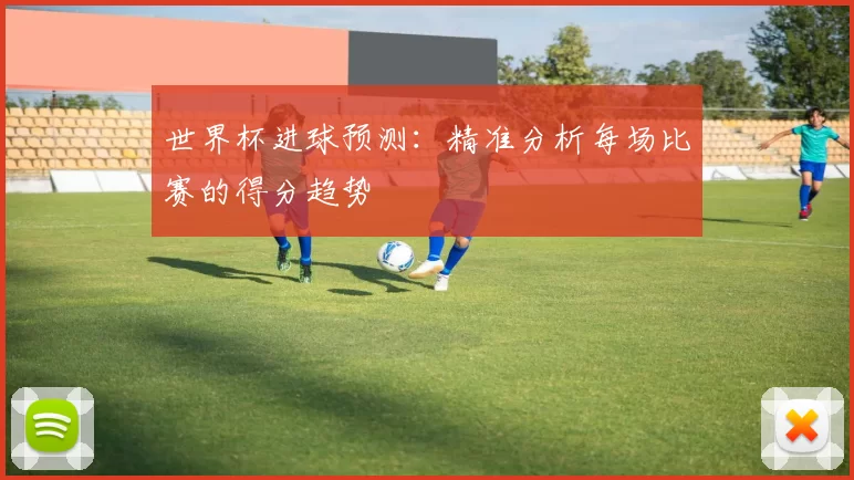 世界杯进球预测：精准分析每场比赛的得分趋势