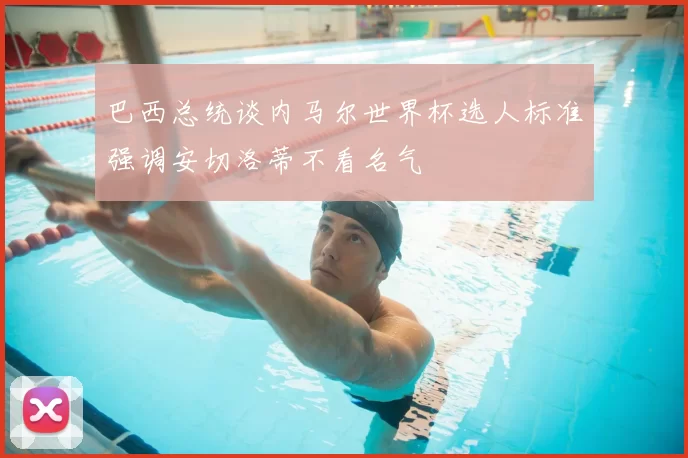 巴西总统谈内马尔世界杯选人标准强调安切洛蒂不看名气