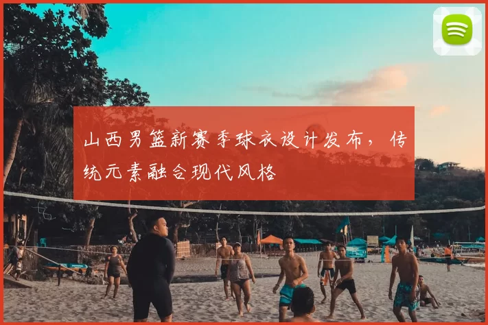山西男篮新赛季球衣设计发布，传统元素融合现代风格