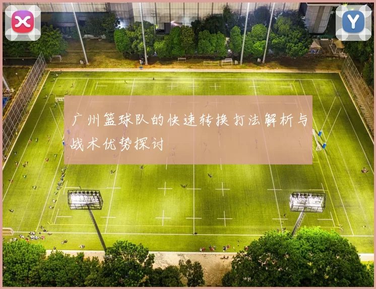 广州篮球队的快速转换打法解析与战术优势探讨